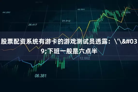 股票配资系统有游卡的游戏测试员透露：''下班一般是六点半