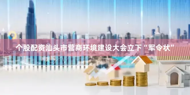 个股配资汕头市营商环境建设大会立下“军令状”