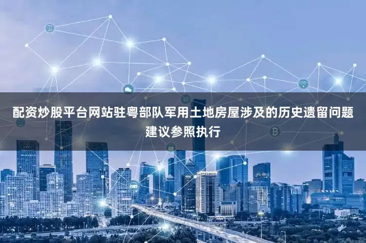 配资炒股平台网站驻粤部队军用土地房屋涉及的历史遗留问题建议参照执行