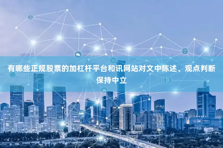 有哪些正规股票的加杠杆平台和讯网站对文中陈述、观点判断保持中立