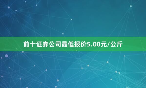 前十证券公司最低报价5.00元/公斤