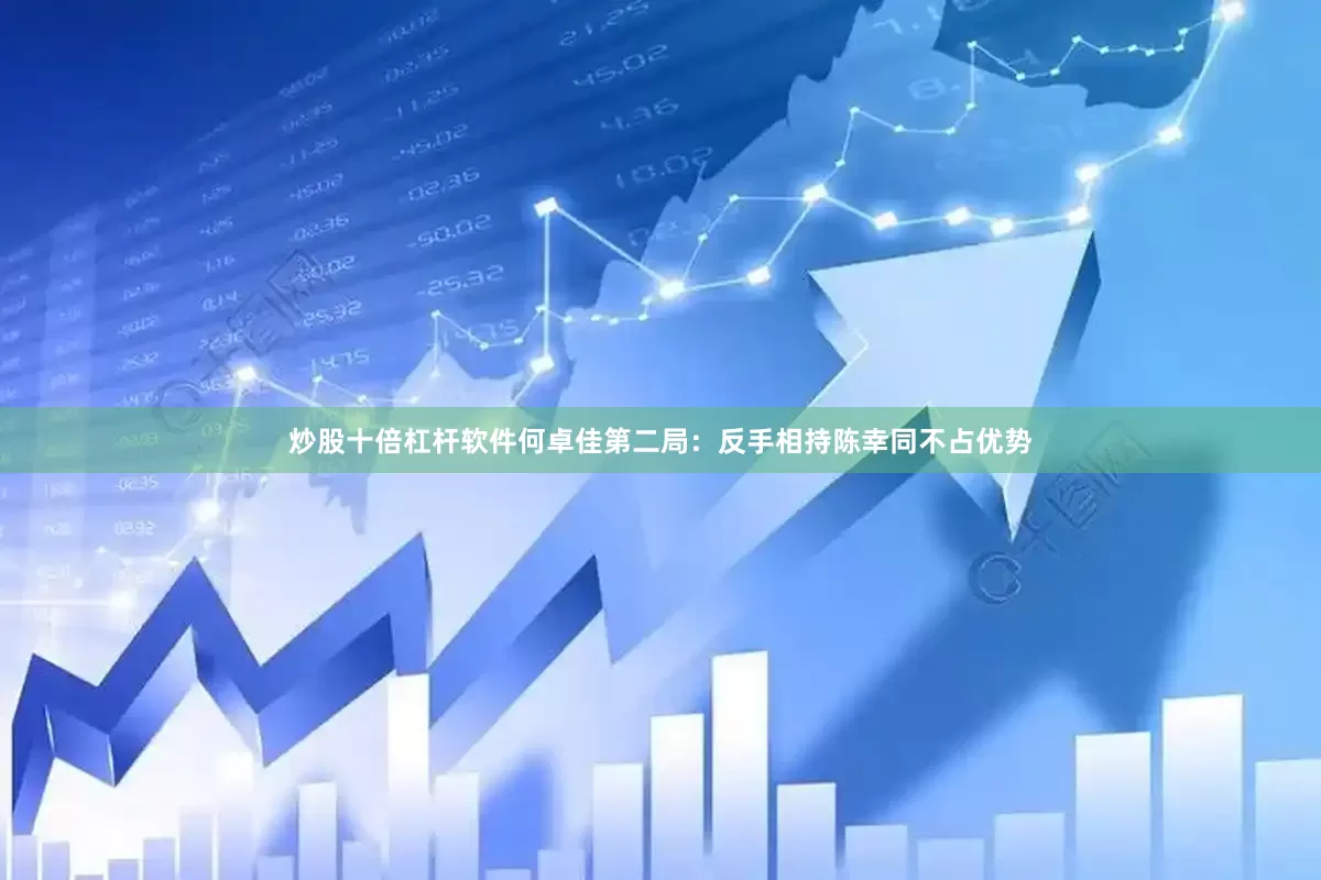 炒股十倍杠杆软件何卓佳第二局：反手相持陈幸同不占优势