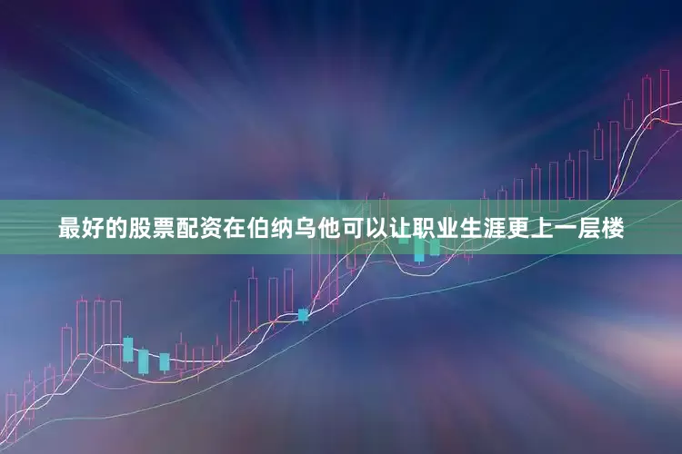 最好的股票配资在伯纳乌他可以让职业生涯更上一层楼