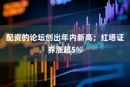 配资的论坛创出年内新高；红塔证券涨超5%
