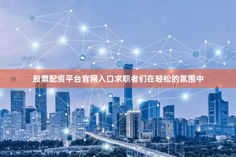 股票配资平台官网入口求职者们在轻松的氛围中