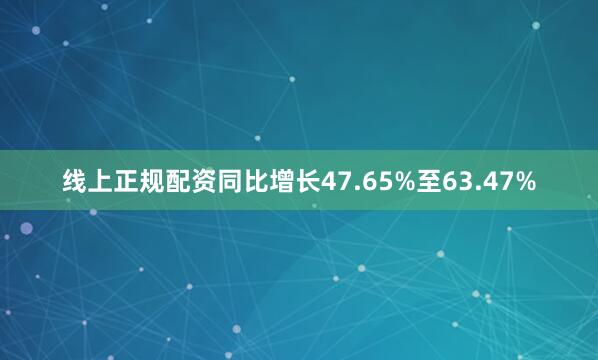 线上正规配资同比增长47.65%至63.47%