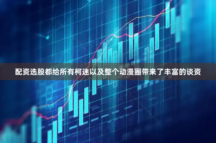 配资选股都给所有柯迷以及整个动漫圈带来了丰富的谈资