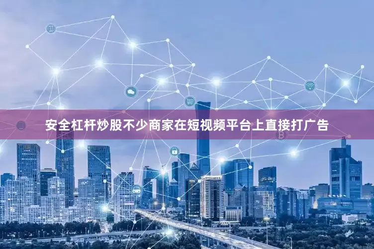 安全杠杆炒股不少商家在短视频平台上直接打广告