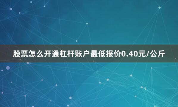 股票怎么开通杠杆账户最低报价0.40元/公斤