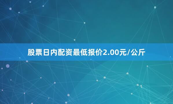 股票日内配资最低报价2.00元/公斤