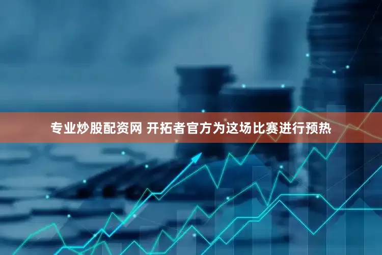 专业炒股配资网 开拓者官方为这场比赛进行预热